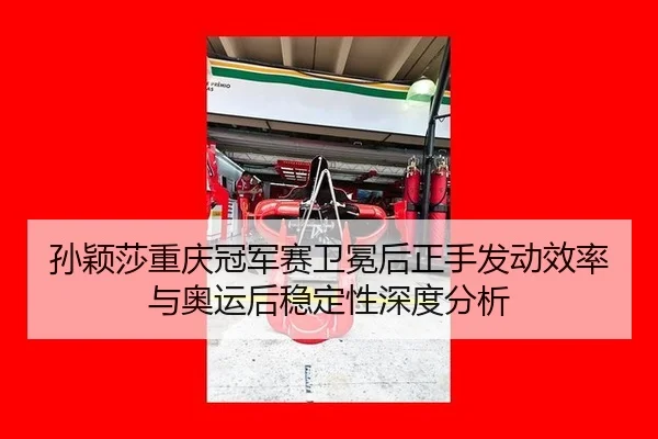 孙颖莎重庆冠军赛卫冕后正手发动效率与奥运后稳定性深度分析